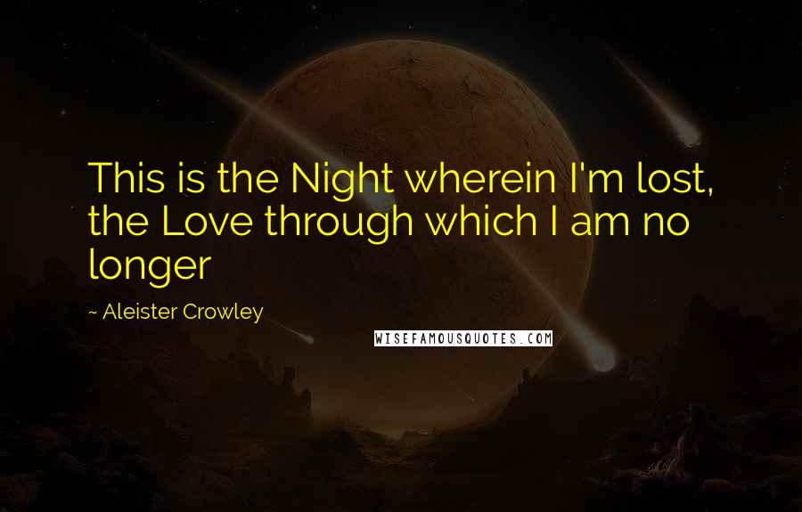 Aleister Crowley Quotes: This is the Night wherein I'm lost, the Love through which I am no longer