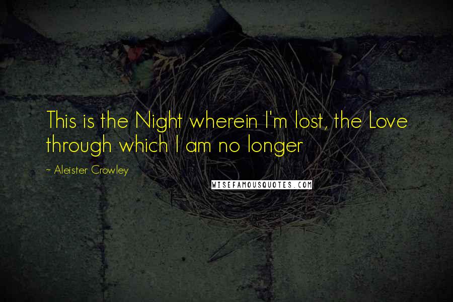 Aleister Crowley Quotes: This is the Night wherein I'm lost, the Love through which I am no longer
