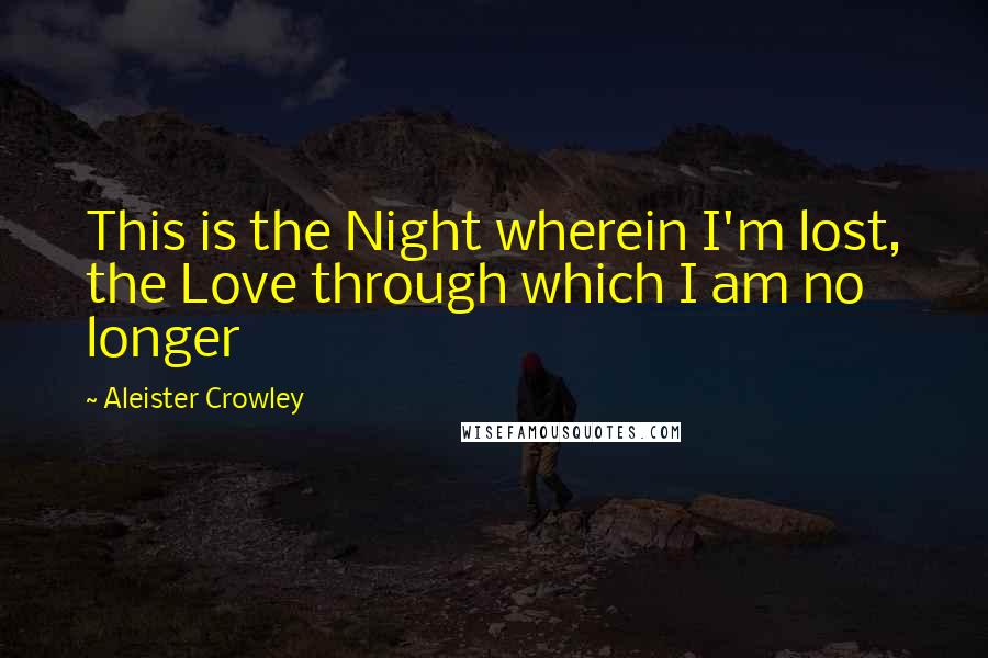 Aleister Crowley Quotes: This is the Night wherein I'm lost, the Love through which I am no longer