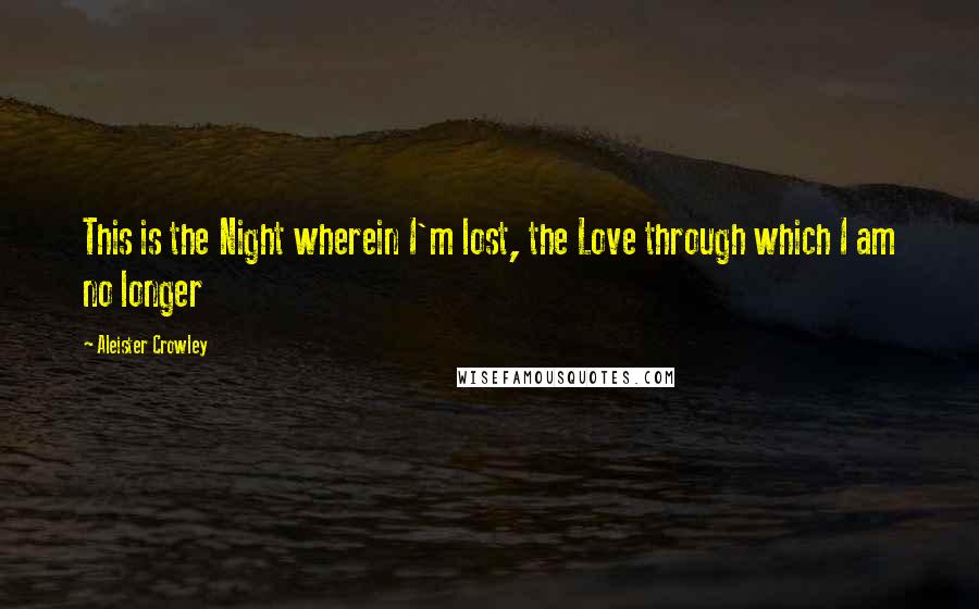 Aleister Crowley Quotes: This is the Night wherein I'm lost, the Love through which I am no longer