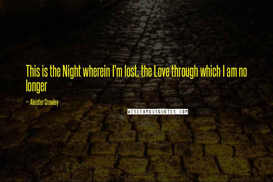 Aleister Crowley Quotes: This is the Night wherein I'm lost, the Love through which I am no longer