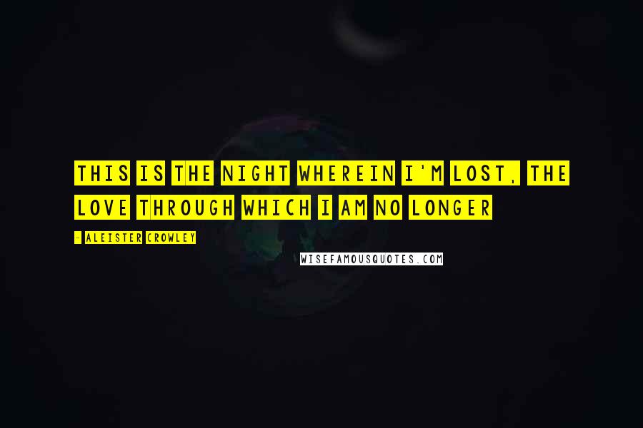 Aleister Crowley Quotes: This is the Night wherein I'm lost, the Love through which I am no longer