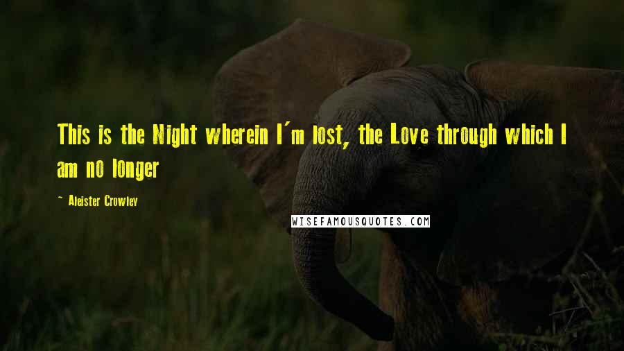 Aleister Crowley Quotes: This is the Night wherein I'm lost, the Love through which I am no longer