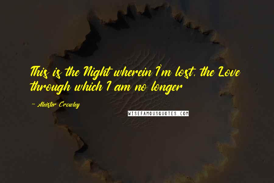 Aleister Crowley Quotes: This is the Night wherein I'm lost, the Love through which I am no longer