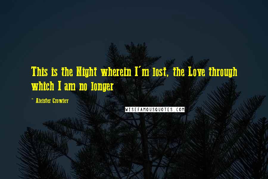 Aleister Crowley Quotes: This is the Night wherein I'm lost, the Love through which I am no longer