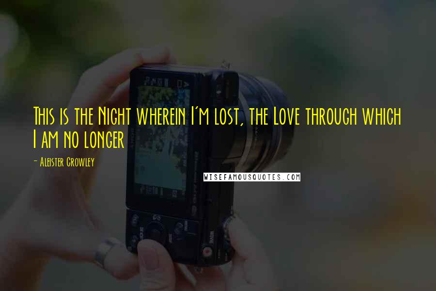 Aleister Crowley Quotes: This is the Night wherein I'm lost, the Love through which I am no longer