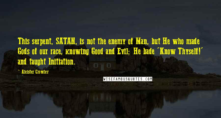 Aleister Crowley Quotes: This serpent, SATAN, is not the enemy of Man, but He who made Gods of our race, knowing Good and Evil; He bade 'Know Thyself!' and taught Initiation.