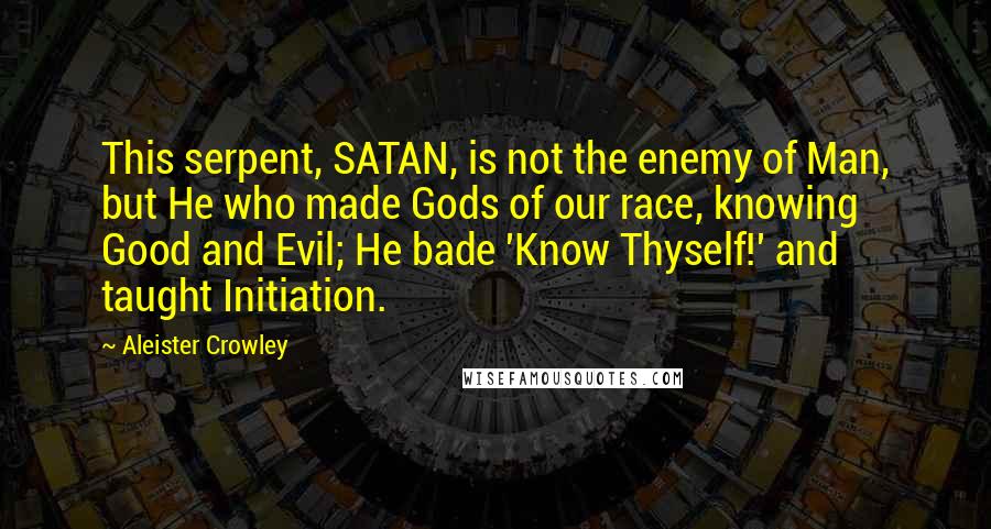 Aleister Crowley Quotes: This serpent, SATAN, is not the enemy of Man, but He who made Gods of our race, knowing Good and Evil; He bade 'Know Thyself!' and taught Initiation.