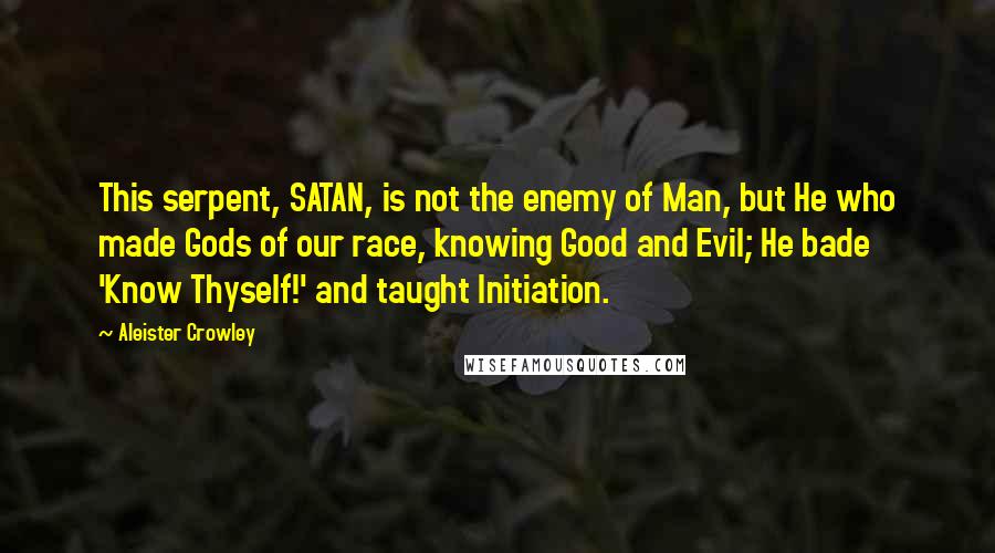 Aleister Crowley Quotes: This serpent, SATAN, is not the enemy of Man, but He who made Gods of our race, knowing Good and Evil; He bade 'Know Thyself!' and taught Initiation.