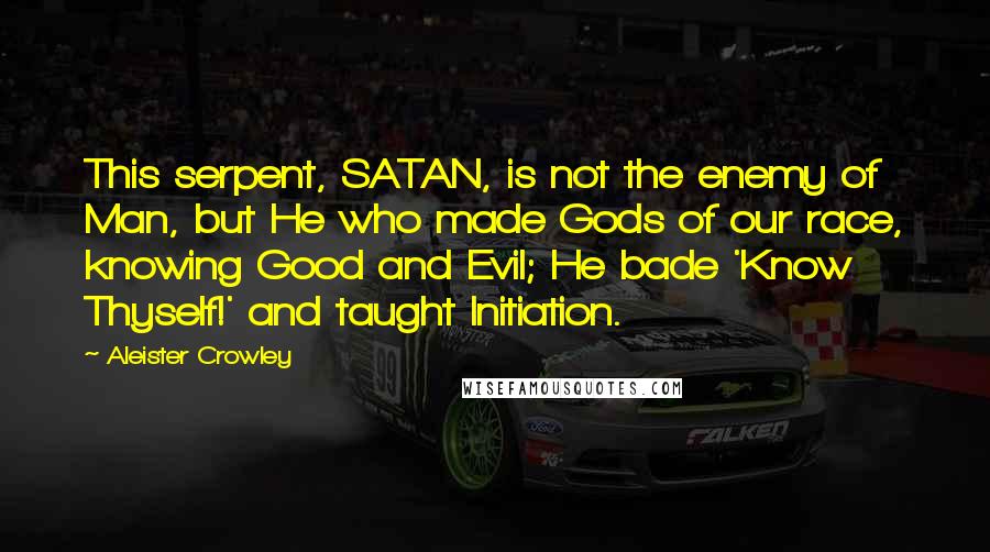 Aleister Crowley Quotes: This serpent, SATAN, is not the enemy of Man, but He who made Gods of our race, knowing Good and Evil; He bade 'Know Thyself!' and taught Initiation.