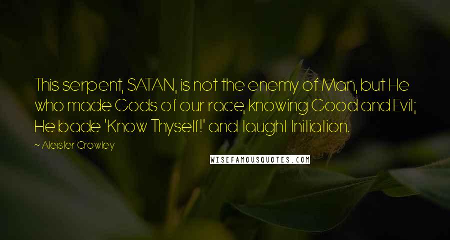 Aleister Crowley Quotes: This serpent, SATAN, is not the enemy of Man, but He who made Gods of our race, knowing Good and Evil; He bade 'Know Thyself!' and taught Initiation.