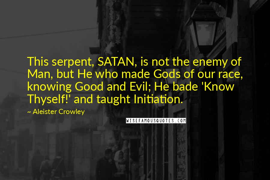 Aleister Crowley Quotes: This serpent, SATAN, is not the enemy of Man, but He who made Gods of our race, knowing Good and Evil; He bade 'Know Thyself!' and taught Initiation.