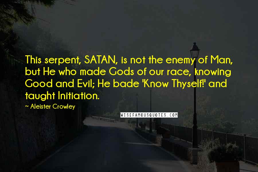 Aleister Crowley Quotes: This serpent, SATAN, is not the enemy of Man, but He who made Gods of our race, knowing Good and Evil; He bade 'Know Thyself!' and taught Initiation.