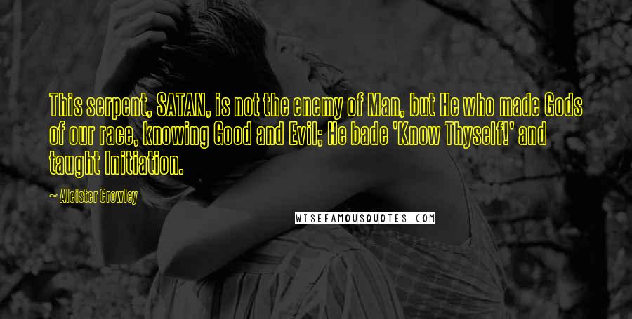 Aleister Crowley Quotes: This serpent, SATAN, is not the enemy of Man, but He who made Gods of our race, knowing Good and Evil; He bade 'Know Thyself!' and taught Initiation.