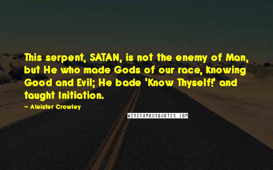 Aleister Crowley Quotes: This serpent, SATAN, is not the enemy of Man, but He who made Gods of our race, knowing Good and Evil; He bade 'Know Thyself!' and taught Initiation.