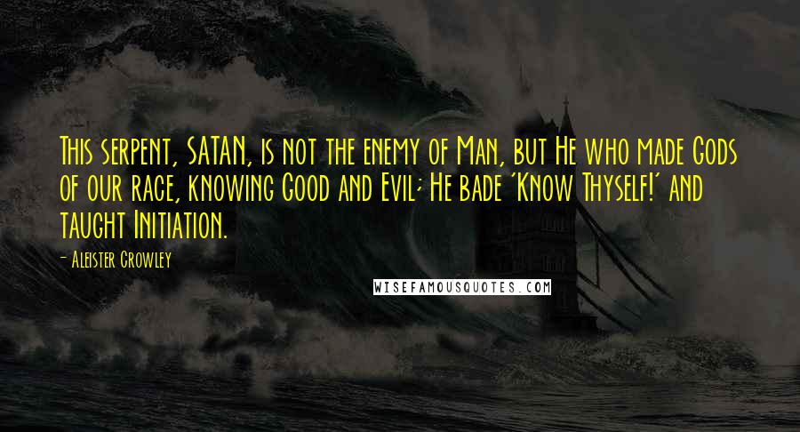 Aleister Crowley Quotes: This serpent, SATAN, is not the enemy of Man, but He who made Gods of our race, knowing Good and Evil; He bade 'Know Thyself!' and taught Initiation.