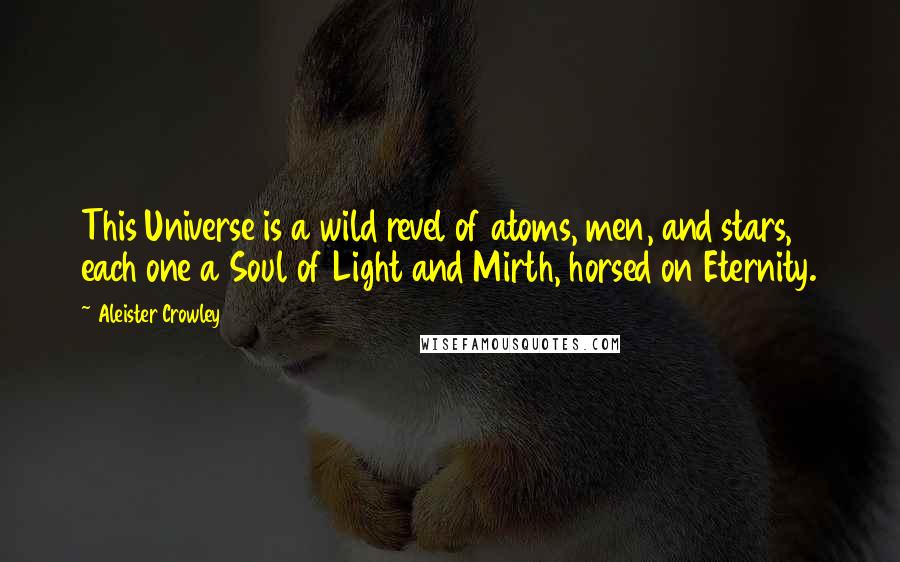 Aleister Crowley Quotes: This Universe is a wild revel of atoms, men, and stars, each one a Soul of Light and Mirth, horsed on Eternity.