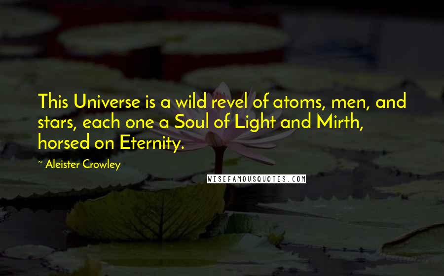 Aleister Crowley Quotes: This Universe is a wild revel of atoms, men, and stars, each one a Soul of Light and Mirth, horsed on Eternity.