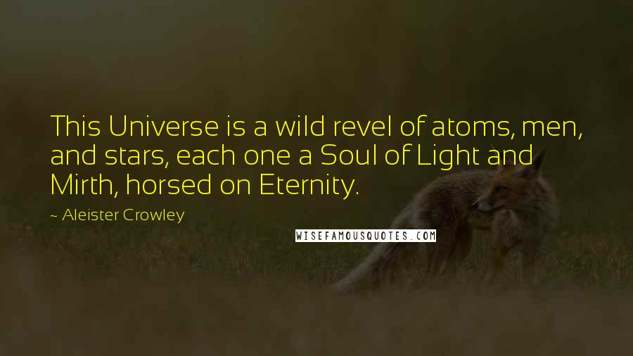 Aleister Crowley Quotes: This Universe is a wild revel of atoms, men, and stars, each one a Soul of Light and Mirth, horsed on Eternity.