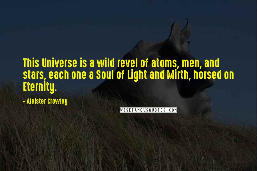 Aleister Crowley Quotes: This Universe is a wild revel of atoms, men, and stars, each one a Soul of Light and Mirth, horsed on Eternity.