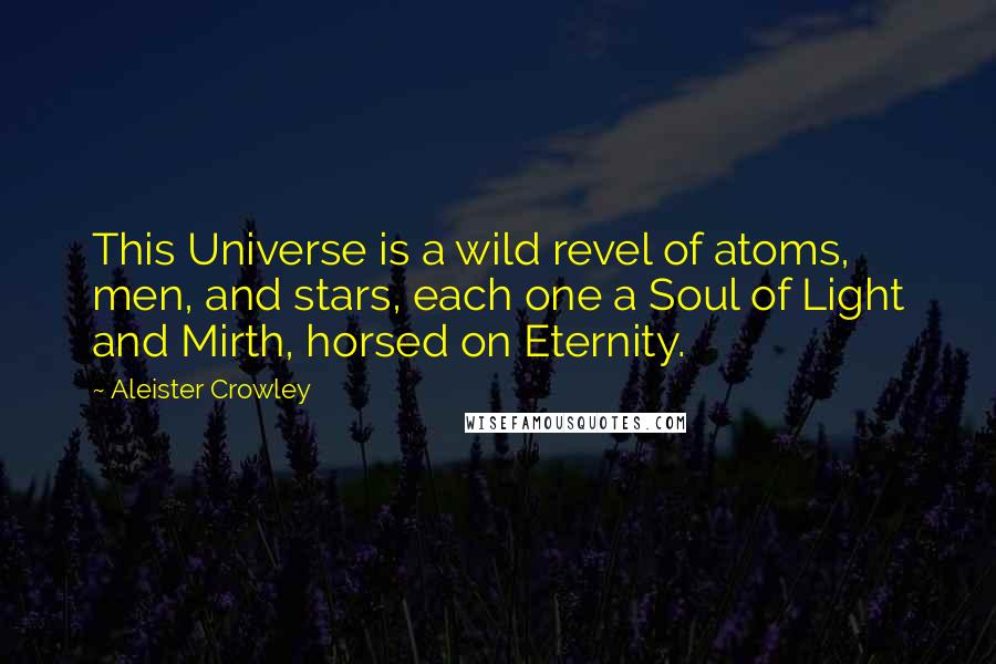 Aleister Crowley Quotes: This Universe is a wild revel of atoms, men, and stars, each one a Soul of Light and Mirth, horsed on Eternity.