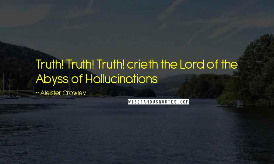 Aleister Crowley Quotes: Truth! Truth! Truth! crieth the Lord of the Abyss of Hallucinations