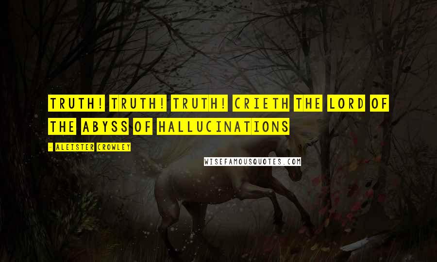 Aleister Crowley Quotes: Truth! Truth! Truth! crieth the Lord of the Abyss of Hallucinations