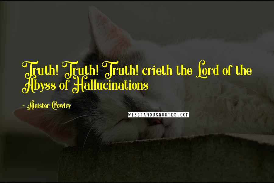 Aleister Crowley Quotes: Truth! Truth! Truth! crieth the Lord of the Abyss of Hallucinations