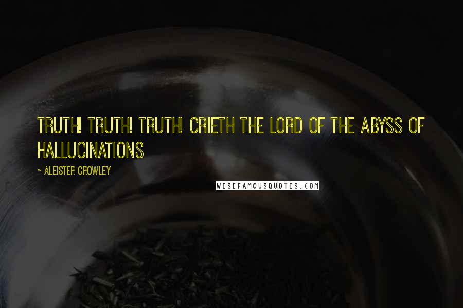 Aleister Crowley Quotes: Truth! Truth! Truth! crieth the Lord of the Abyss of Hallucinations