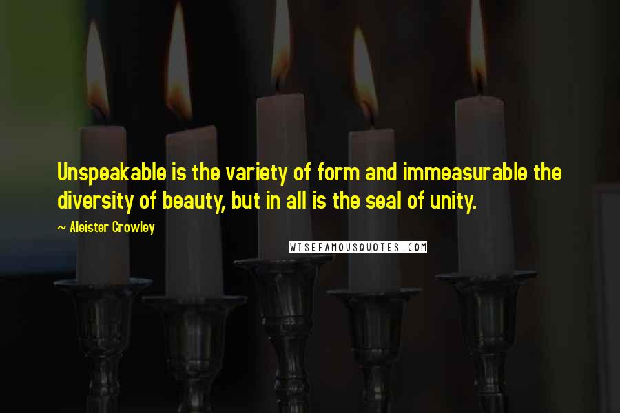 Aleister Crowley Quotes: Unspeakable is the variety of form and immeasurable the diversity of beauty, but in all is the seal of unity.