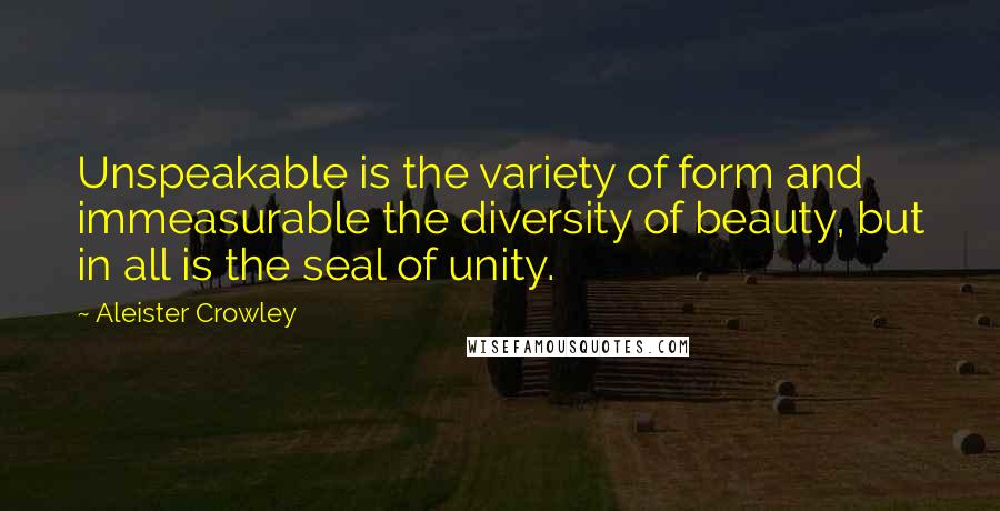 Aleister Crowley Quotes: Unspeakable is the variety of form and immeasurable the diversity of beauty, but in all is the seal of unity.