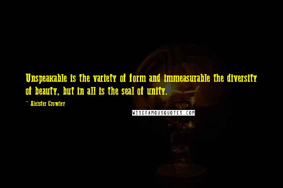 Aleister Crowley Quotes: Unspeakable is the variety of form and immeasurable the diversity of beauty, but in all is the seal of unity.