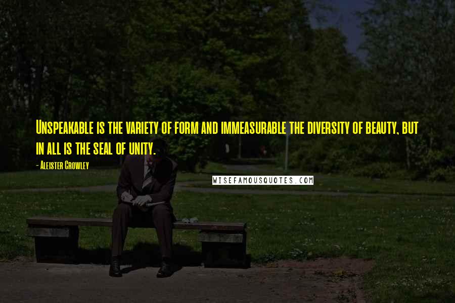 Aleister Crowley Quotes: Unspeakable is the variety of form and immeasurable the diversity of beauty, but in all is the seal of unity.