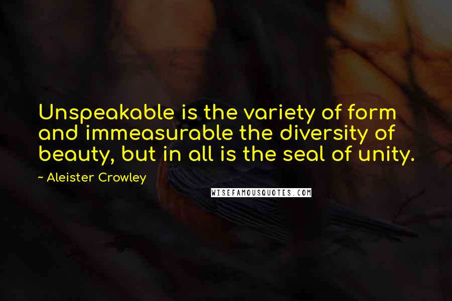 Aleister Crowley Quotes: Unspeakable is the variety of form and immeasurable the diversity of beauty, but in all is the seal of unity.