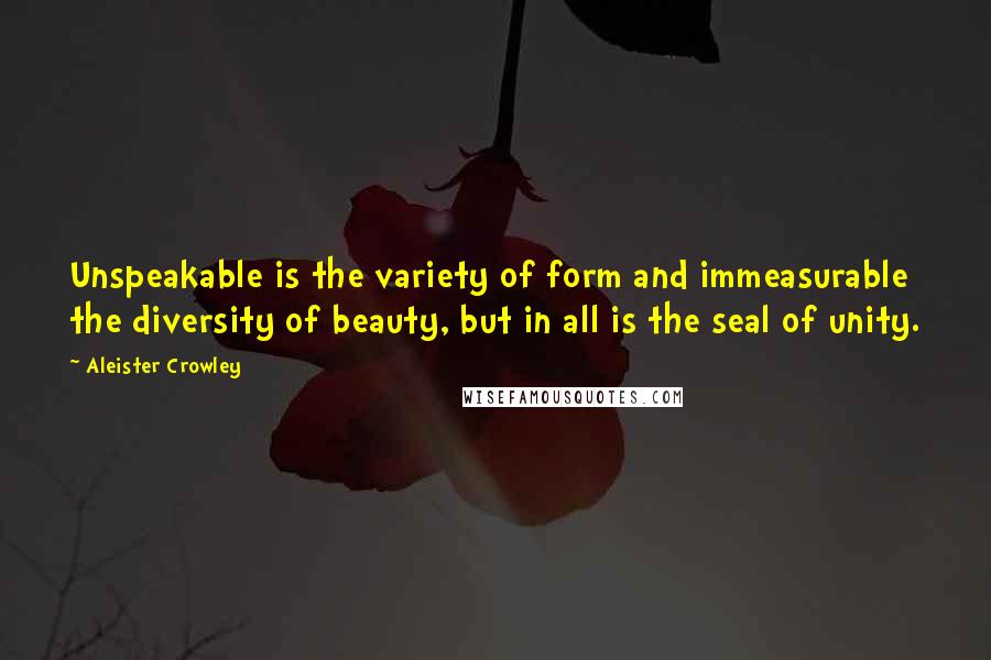 Aleister Crowley Quotes: Unspeakable is the variety of form and immeasurable the diversity of beauty, but in all is the seal of unity.