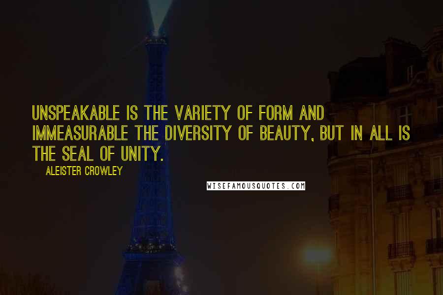 Aleister Crowley Quotes: Unspeakable is the variety of form and immeasurable the diversity of beauty, but in all is the seal of unity.