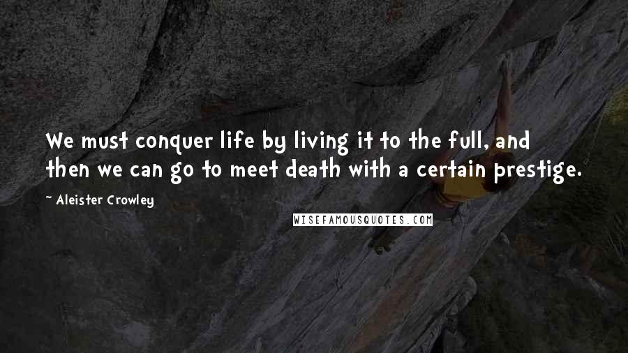 Aleister Crowley Quotes: We must conquer life by living it to the full, and then we can go to meet death with a certain prestige.
