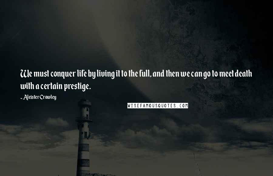 Aleister Crowley Quotes: We must conquer life by living it to the full, and then we can go to meet death with a certain prestige.