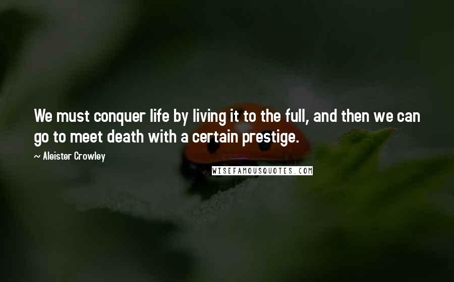 Aleister Crowley Quotes: We must conquer life by living it to the full, and then we can go to meet death with a certain prestige.