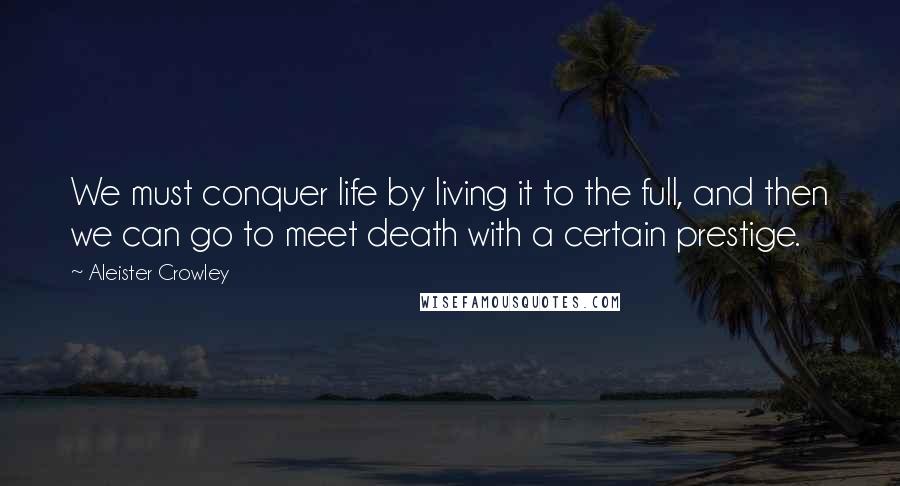 Aleister Crowley Quotes: We must conquer life by living it to the full, and then we can go to meet death with a certain prestige.