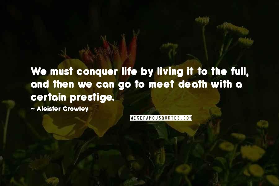 Aleister Crowley Quotes: We must conquer life by living it to the full, and then we can go to meet death with a certain prestige.