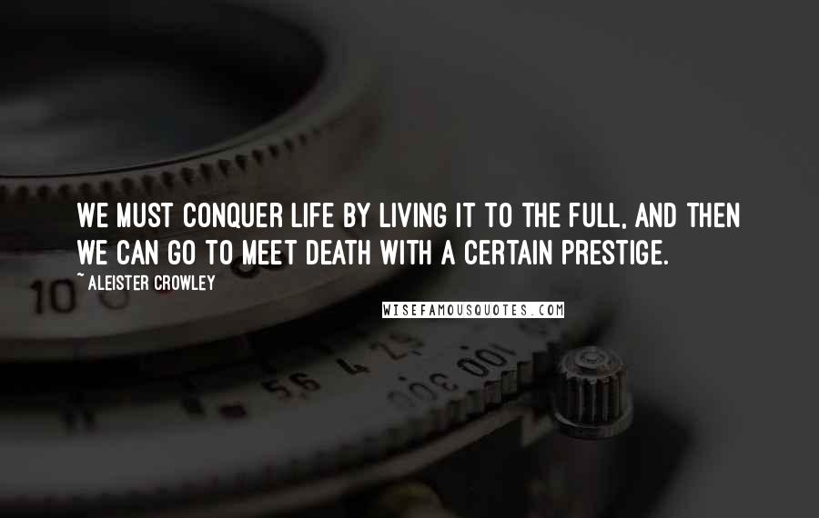 Aleister Crowley Quotes: We must conquer life by living it to the full, and then we can go to meet death with a certain prestige.