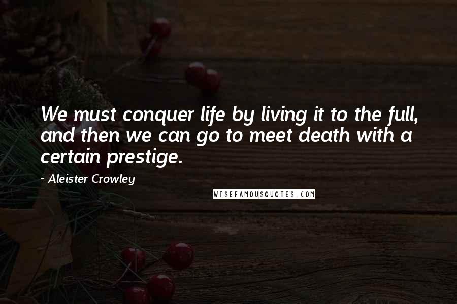 Aleister Crowley Quotes: We must conquer life by living it to the full, and then we can go to meet death with a certain prestige.