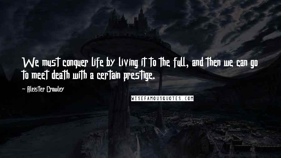 Aleister Crowley Quotes: We must conquer life by living it to the full, and then we can go to meet death with a certain prestige.