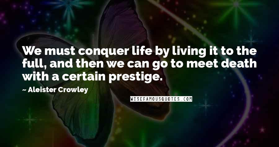 Aleister Crowley Quotes: We must conquer life by living it to the full, and then we can go to meet death with a certain prestige.