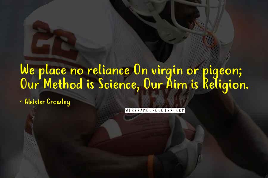 Aleister Crowley Quotes: We place no reliance On virgin or pigeon; Our Method is Science, Our Aim is Religion.