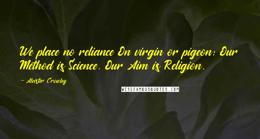 Aleister Crowley Quotes: We place no reliance On virgin or pigeon; Our Method is Science, Our Aim is Religion.