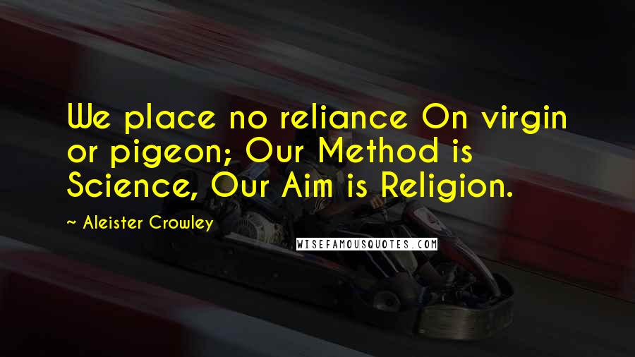 Aleister Crowley Quotes: We place no reliance On virgin or pigeon; Our Method is Science, Our Aim is Religion.