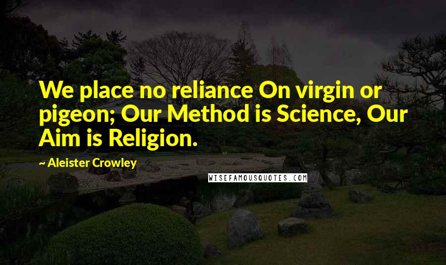 Aleister Crowley Quotes: We place no reliance On virgin or pigeon; Our Method is Science, Our Aim is Religion.
