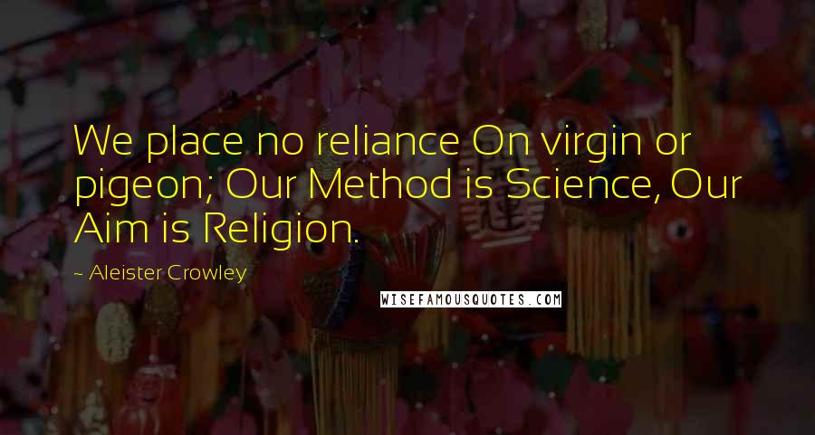 Aleister Crowley Quotes: We place no reliance On virgin or pigeon; Our Method is Science, Our Aim is Religion.